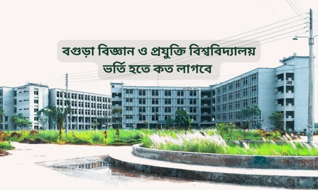 বগুড়া বিজ্ঞান ও প্রযুক্তি বিশ্ববিদ্যালয় ভর্তি হতে কত লাগবে