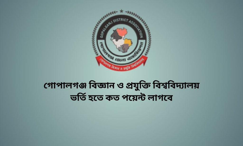 গোপালগঞ্জ বিজ্ঞান ও প্রযুক্তি বিশ্ববিদ্যালয় ভর্তি হতে কত পয়েন্ট লাগবে