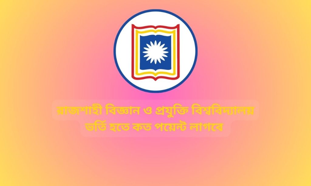 রাজশাহী বিজ্ঞান ও প্রযুক্তি বিশ্ববিদ্যালয় ভর্তি হতে কত পয়েন্ট লাগবে