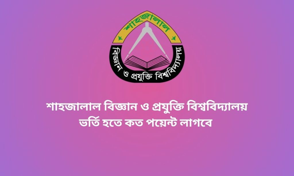 শাহজালাল বিজ্ঞান ও প্রযুক্তি বিশ্ববিদ্যালয় ভর্তি হতে কত পয়েন্ট লাগবে